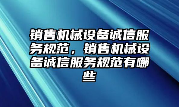 銷售機(jī)械設(shè)備誠信服務(wù)規(guī)范，銷售機(jī)械設(shè)備誠信服務(wù)規(guī)范有哪些