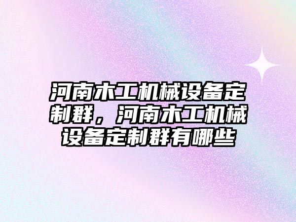 河南木工機械設備定制群，河南木工機械設備定制群有哪些