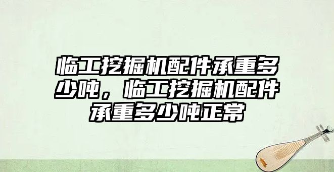 臨工挖掘機配件承重多少噸，臨工挖掘機配件承重多少噸正常