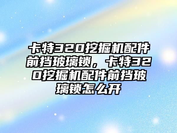 卡特320挖掘機(jī)配件前擋玻璃鎖，卡特320挖掘機(jī)配件前擋玻璃鎖怎么開