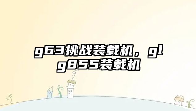 g63挑戰(zhàn)裝載機，glg855裝載機