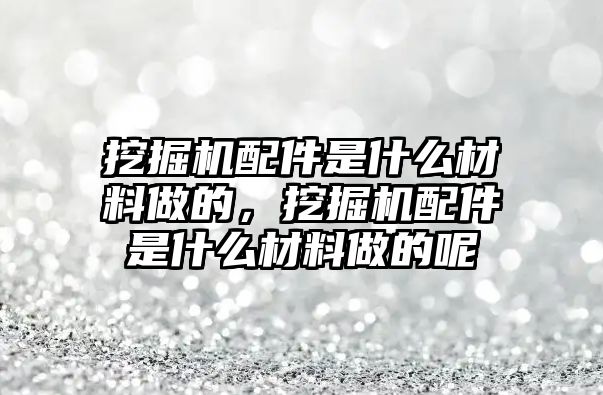 挖掘機(jī)配件是什么材料做的，挖掘機(jī)配件是什么材料做的呢