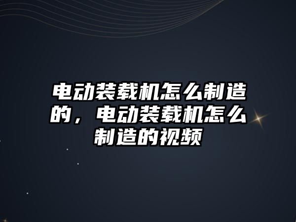 電動裝載機怎么制造的，電動裝載機怎么制造的視頻