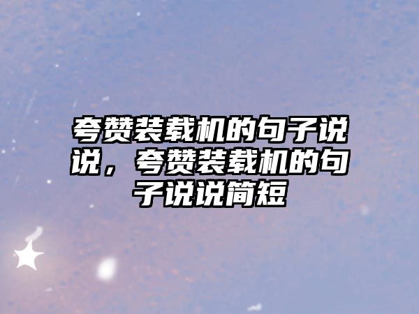 夸贊裝載機(jī)的句子說(shuō)說(shuō)，夸贊裝載機(jī)的句子說(shuō)說(shuō)簡(jiǎn)短