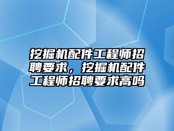 挖掘機配件工程師招聘要求，挖掘機配件工程師招聘要求高嗎