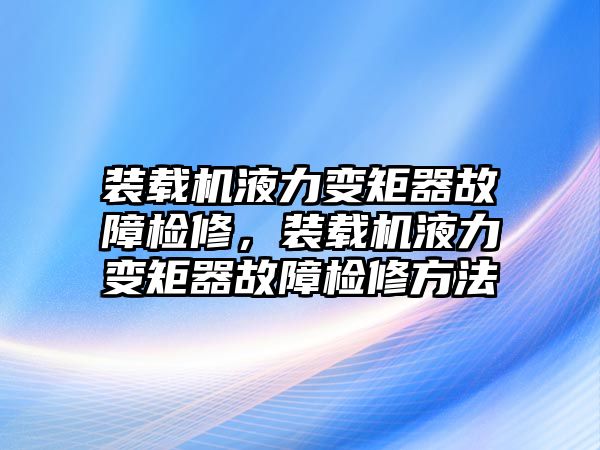 裝載機(jī)液力變矩器故障檢修，裝載機(jī)液力變矩器故障檢修方法