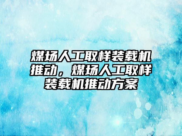 煤場人工取樣裝載機推動，煤場人工取樣裝載機推動方案