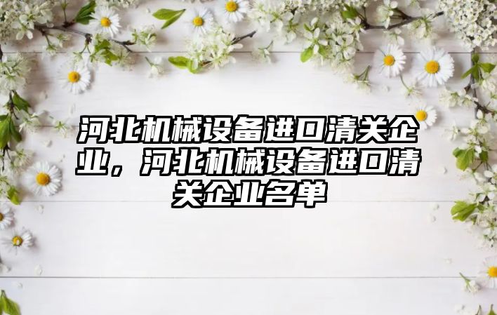 河北機械設備進口清關企業(yè)，河北機械設備進口清關企業(yè)名單