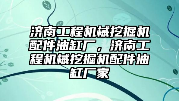 濟南工程機械挖掘機配件油缸廠，濟南工程機械挖掘機配件油缸廠家