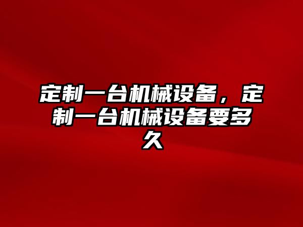 定制一臺(tái)機(jī)械設(shè)備，定制一臺(tái)機(jī)械設(shè)備要多久