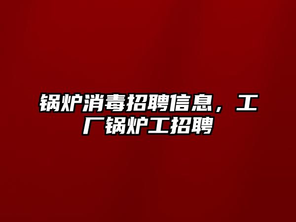 鍋爐消毒招聘信息，工廠鍋爐工招聘