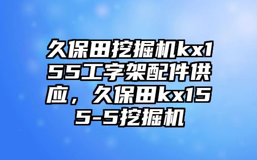 久保田挖掘機kx155工字架配件供應(yīng)，久保田kx155-5挖掘機