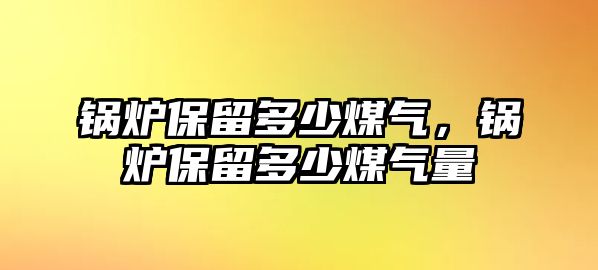 鍋爐保留多少煤氣，鍋爐保留多少煤氣量