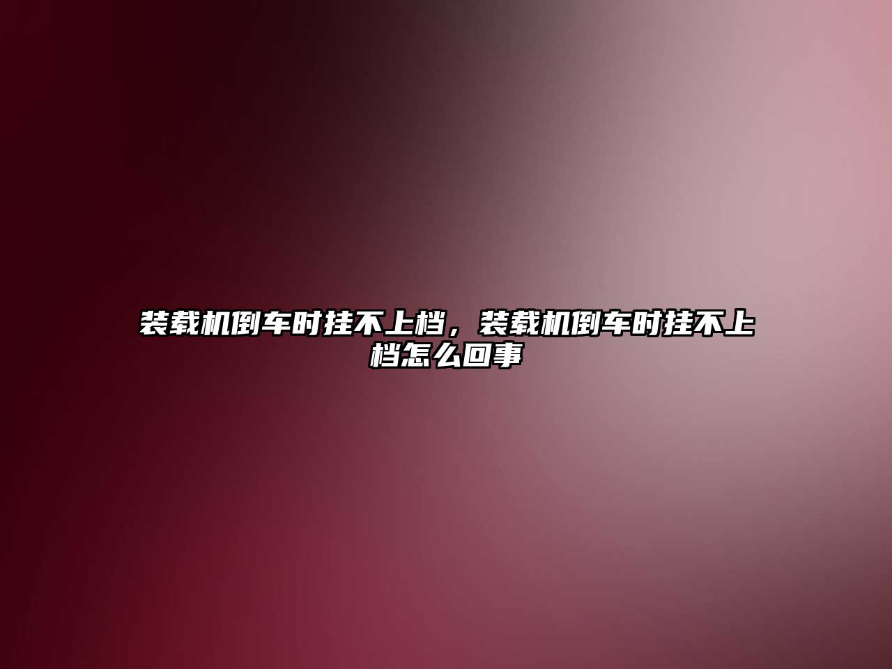 裝載機倒車時掛不上檔，裝載機倒車時掛不上檔怎么回事