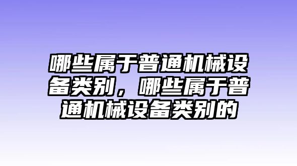 哪些屬于普通機(jī)械設(shè)備類別，哪些屬于普通機(jī)械設(shè)備類別的