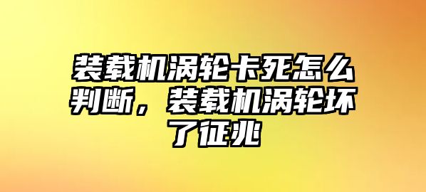 裝載機(jī)渦輪卡死怎么判斷，裝載機(jī)渦輪壞了征兆