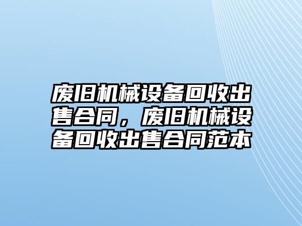 廢舊機(jī)械設(shè)備回收出售合同，廢舊機(jī)械設(shè)備回收出售合同范本