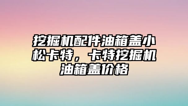 挖掘機配件油箱蓋小松卡特，卡特挖掘機油箱蓋價格