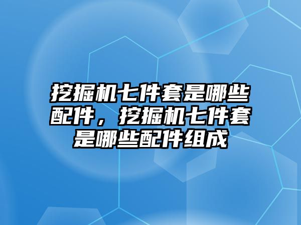 挖掘機(jī)七件套是哪些配件，挖掘機(jī)七件套是哪些配件組成