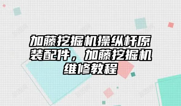 加藤挖掘機操縱桿原裝配件，加藤挖掘機維修教程