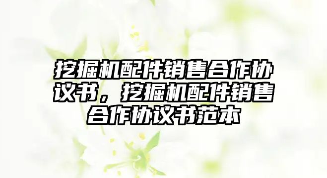 挖掘機(jī)配件銷售合作協(xié)議書，挖掘機(jī)配件銷售合作協(xié)議書范本