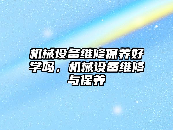 機械設(shè)備維修保養(yǎng)好學嗎，機械設(shè)備維修與保養(yǎng)