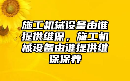 施工機(jī)械設(shè)備由誰提供維保，施工機(jī)械設(shè)備由誰提供維保保養(yǎng)