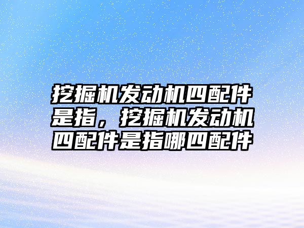 挖掘機發(fā)動機四配件是指，挖掘機發(fā)動機四配件是指哪四配件