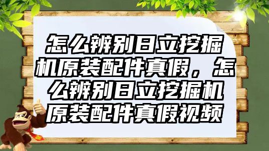 怎么辨別日立挖掘機(jī)原裝配件真假，怎么辨別日立挖掘機(jī)原裝配件真假視頻