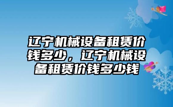 遼寧機(jī)械設(shè)備租賃價(jià)錢多少，遼寧機(jī)械設(shè)備租賃價(jià)錢多少錢