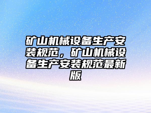 礦山機(jī)械設(shè)備生產(chǎn)安裝規(guī)范，礦山機(jī)械設(shè)備生產(chǎn)安裝規(guī)范最新版