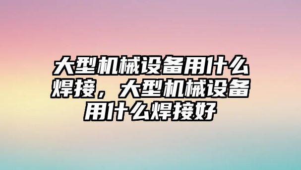 大型機(jī)械設(shè)備用什么焊接，大型機(jī)械設(shè)備用什么焊接好