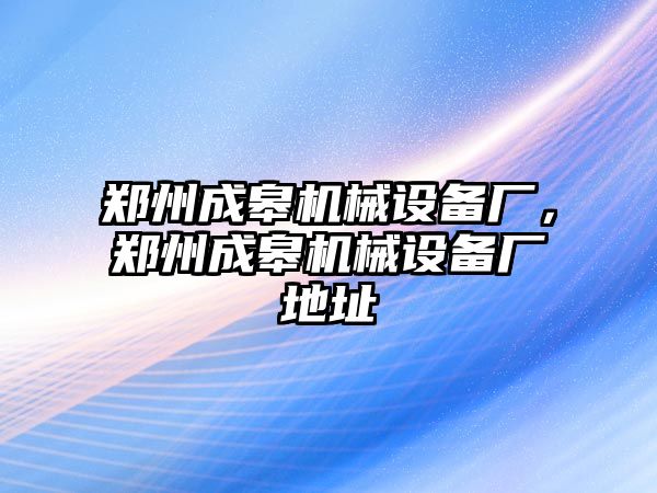 鄭州成皋機械設(shè)備廠，鄭州成皋機械設(shè)備廠地址