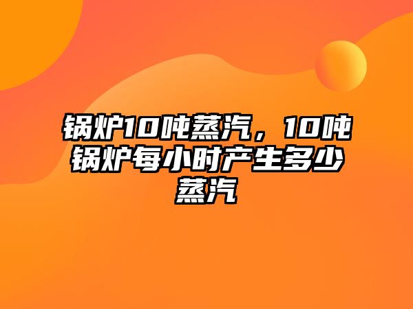 鍋爐10噸蒸汽，10噸鍋爐每小時(shí)產(chǎn)生多少蒸汽