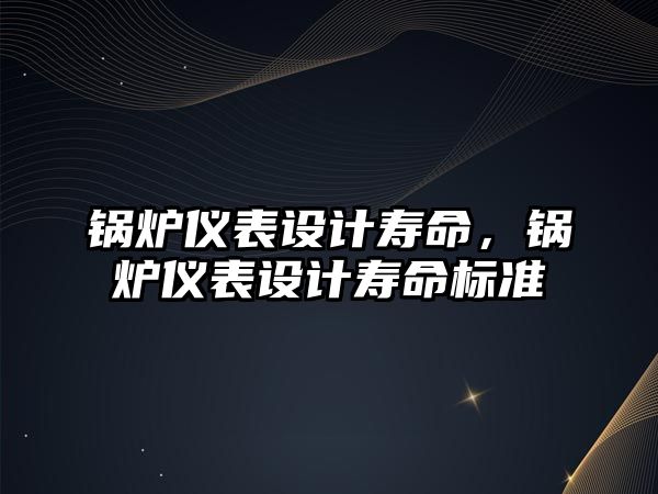 鍋爐儀表設(shè)計壽命，鍋爐儀表設(shè)計壽命標(biāo)準(zhǔn)