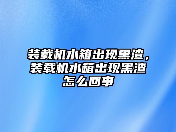 裝載機水箱出現(xiàn)黑渣，裝載機水箱出現(xiàn)黑渣怎么回事