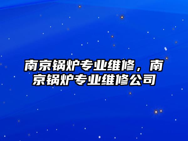 南京鍋爐專業(yè)維修，南京鍋爐專業(yè)維修公司