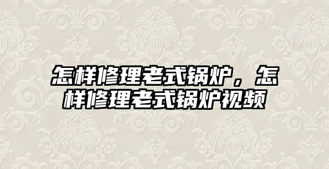 怎樣修理老式鍋爐，怎樣修理老式鍋爐視頻