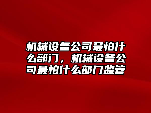 機械設(shè)備公司最怕什么部門，機械設(shè)備公司最怕什么部門監(jiān)管