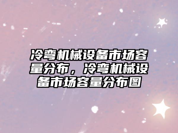 冷彎機械設備市場容量分布，冷彎機械設備市場容量分布圖