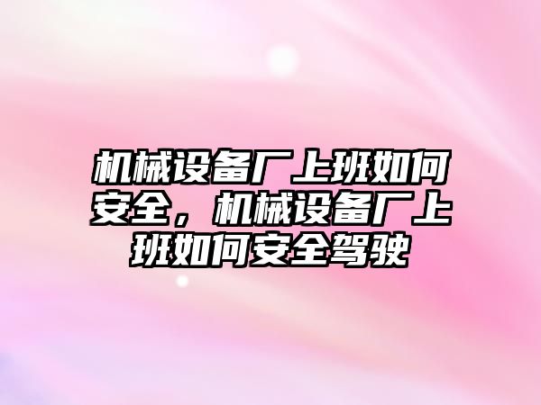 機(jī)械設(shè)備廠上班如何安全，機(jī)械設(shè)備廠上班如何安全駕駛