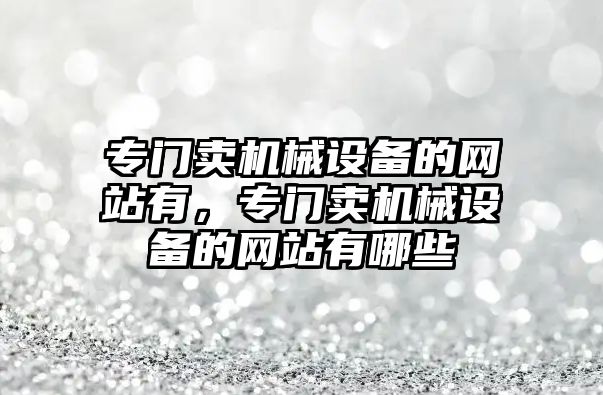 專門賣機械設備的網(wǎng)站有，專門賣機械設備的網(wǎng)站有哪些