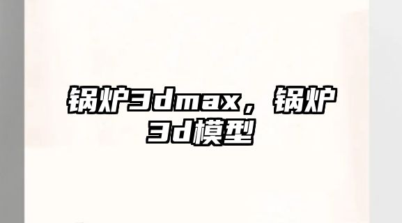 鍋爐3dmax，鍋爐3d模型