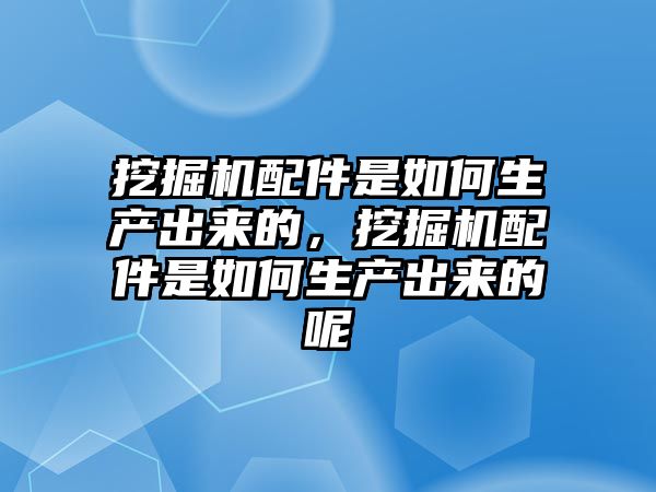 挖掘機配件是如何生產(chǎn)出來的，挖掘機配件是如何生產(chǎn)出來的呢