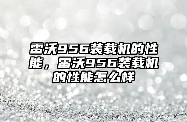 雷沃956裝載機的性能，雷沃956裝載機的性能怎么樣