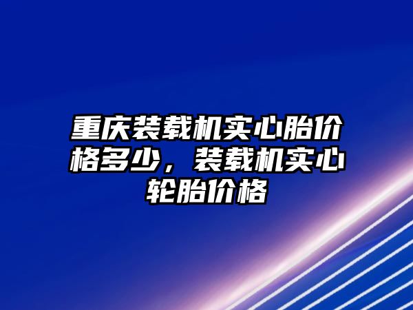 重慶裝載機(jī)實(shí)心胎價(jià)格多少，裝載機(jī)實(shí)心輪胎價(jià)格