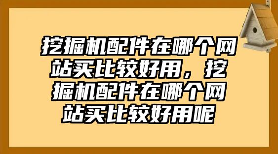 挖掘機配件在哪個網(wǎng)站買比較好用，挖掘機配件在哪個網(wǎng)站買比較好用呢