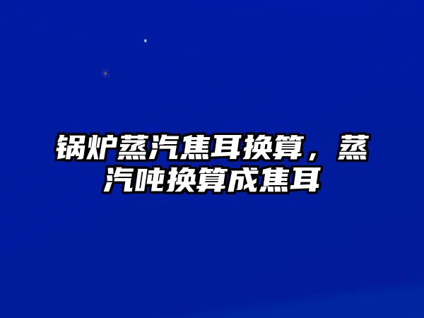 鍋爐蒸汽焦耳換算，蒸汽噸換算成焦耳