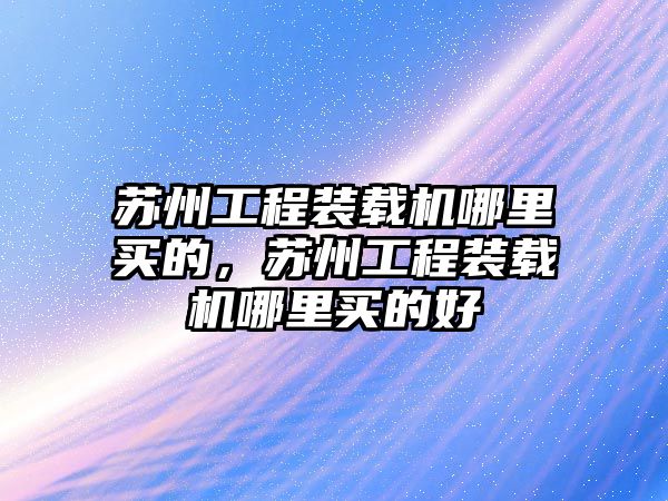 蘇州工程裝載機哪里買的，蘇州工程裝載機哪里買的好