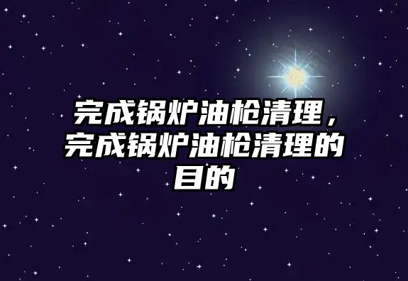 完成鍋爐油槍清理，完成鍋爐油槍清理的目的